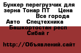 Бункер-перегрузчик для зерна Тонар ПТ5 › Цена ­ 2 040 000 - Все города Авто » Спецтехника   . Башкортостан респ.,Сибай г.